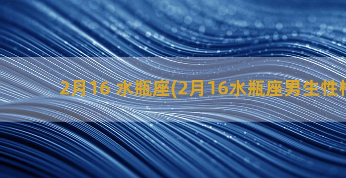 2月16 水瓶座(2月16水瓶座男生性格特点)